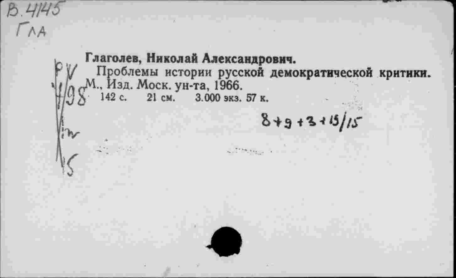 ﻿Глд
, Глаголев, Николай Александрович.
\/ Проблемы истории русской демократической критики, к / /Л рМ., Изд. Моск, ун-та, 1966.
142 с. 21см.	3.000 экз. 57 к.